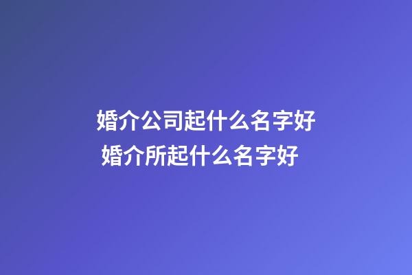 婚介公司起什么名字好 婚介所起什么名字好-第1张-公司起名-玄机派